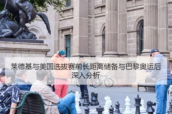 莱德基与美国选拔赛前长距离储备与巴黎奥运后深入分析
