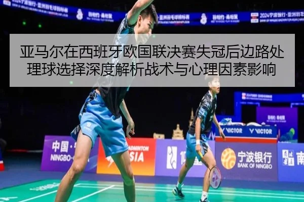 亚马尔在西班牙欧国联决赛失冠后边路处理球选择深度解析战术与心理因素影响
