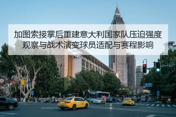 加图索接掌后重建意大利国家队压迫强度观察与战术演变球员适配与赛程影响