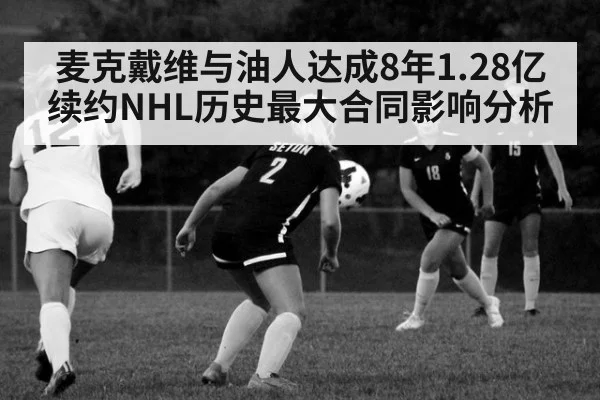 麦克戴维与油人达成8年1.28亿续约NHL历史最大合同影响分析
