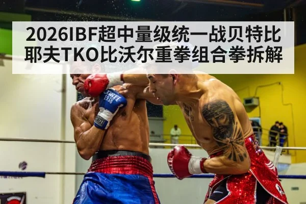 2026IBF超中量级统一战贝特比耶夫TKO比沃尔重拳组合拳拆解