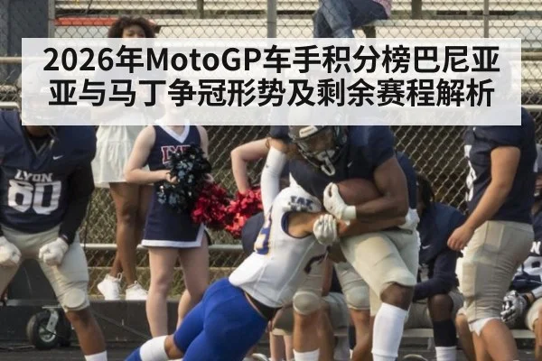 2026年MotoGP车手积分榜巴尼亚亚与马丁争冠形势及剩余赛程解析