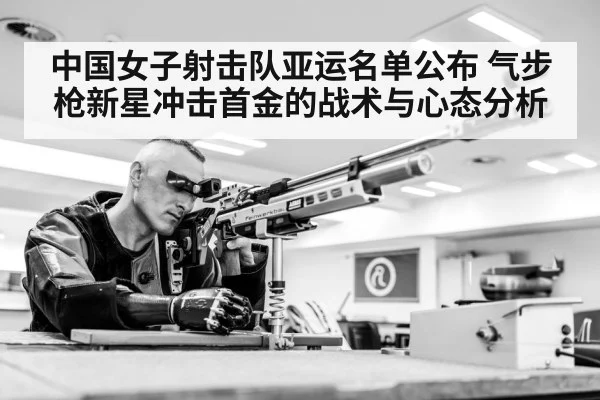 中国女子射击队亚运名单公布 气步枪新星冲击首金的战术与心态分析