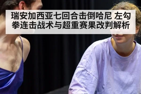 瑞安加西亚七回合击倒哈尼 左勾拳连击战术与超重赛果改判解析