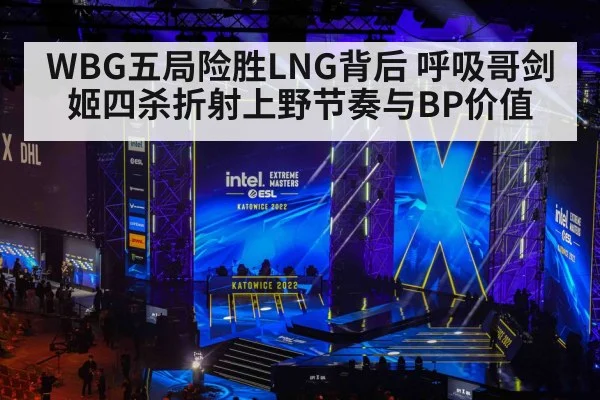 WBG五局险胜LNG背后 呼吸哥剑姬四杀折射上野节奏与BP价值